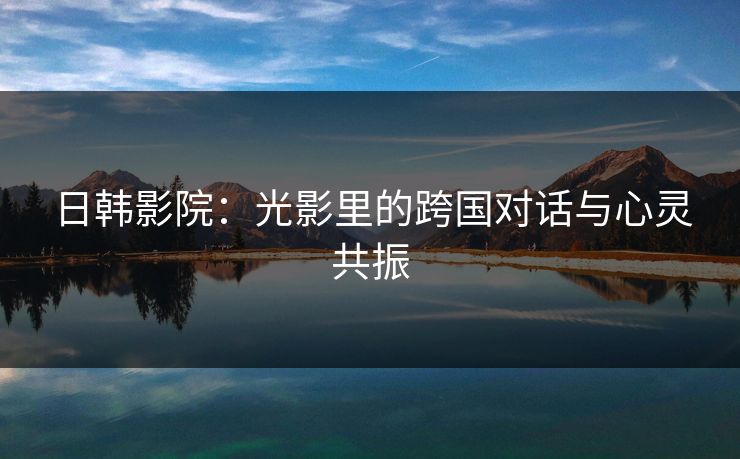 日韩影院：光影里的跨国对话与心灵共振
