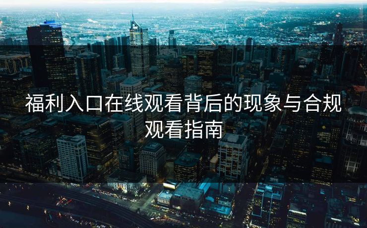福利入口在线观看背后的现象与合规观看指南