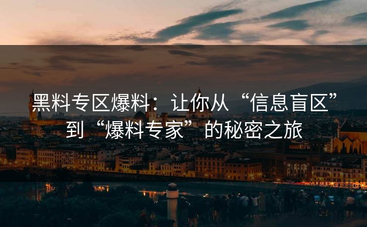 黑料专区爆料：让你从“信息盲区”到“爆料专家”的秘密之旅