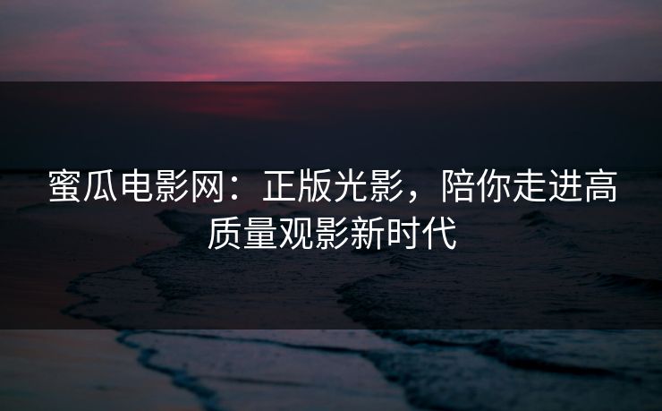 蜜瓜电影网：正版光影，陪你走进高质量观影新时代