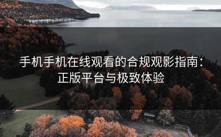 手机手机在线观看的合规观影指南：正版平台与极致体验