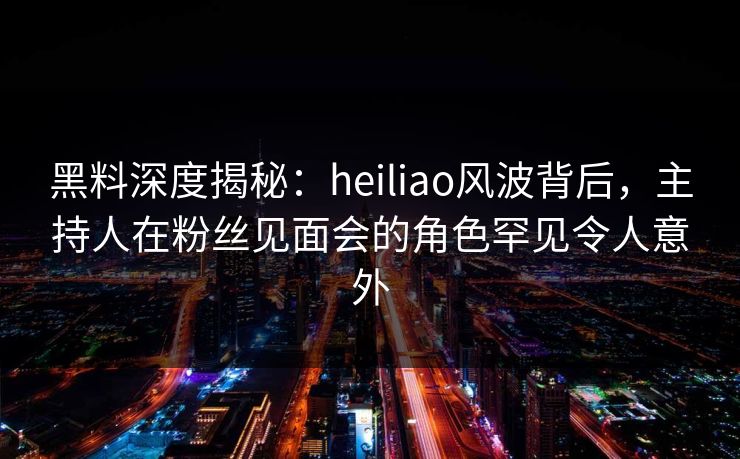 黑料深度揭秘:heiliao风波背后,主持人在粉丝见面会的角色罕见令人意外 黑料深度揭秘:heiliao风波背后,主持人在粉丝见面会的角色罕见令人意外