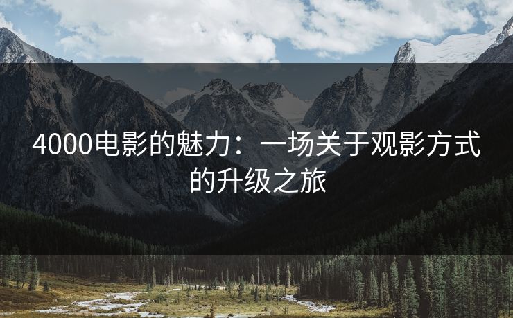 4000电影的魅力:一场关于观影方式的升级之旅 4000电影的魅力:一场关于观影方式的升级之旅
