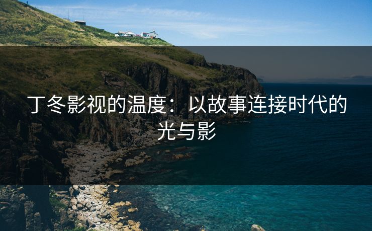 丁冬影视的温度：以故事连接时代的光与影