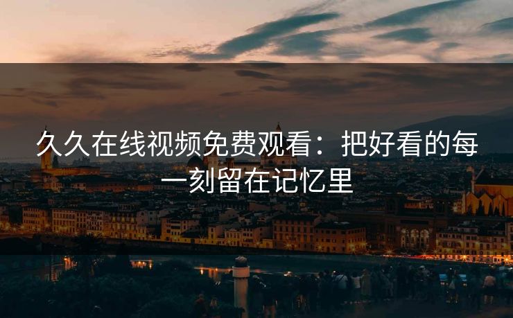 久久在线视频免费观看：把好看的每一刻留在记忆里