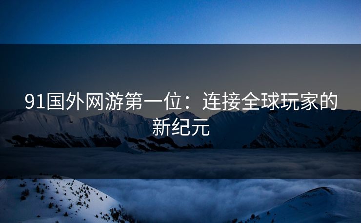 91国外网游第一位:连接全球玩家的新纪元 91国外网游第一位:连接全球玩家的新纪元