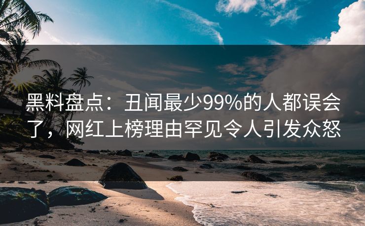 黑料盘点:丑闻最少99%的人都误会了,网红上榜理由罕见令人引发众怒 黑料盘点:丑闻最少99%的人都误会了,网红上榜理由罕见令人引发众怒