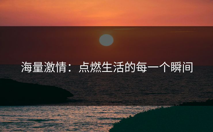 海量激情：点燃生活的每一个瞬间