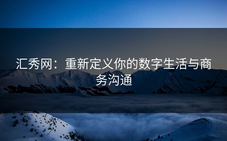 汇秀网:重新定义你的数字生活与商务沟通 汇秀网:重新定义你的数字生活与商务沟通