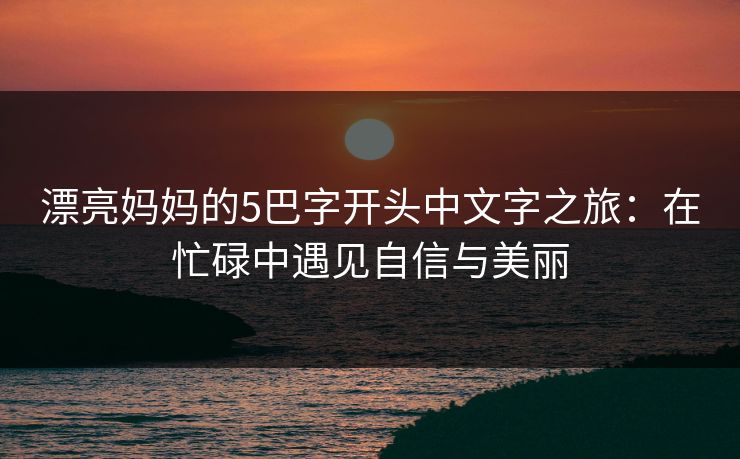 漂亮妈妈的5巴字开头中文字之旅：在忙碌中遇见自信与美丽