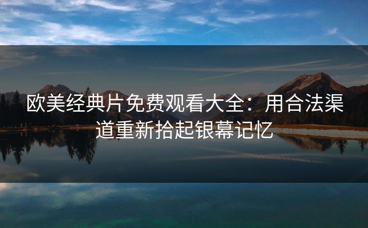 欧美经典片免费观看大全：用合法渠道重新拾起银幕记忆