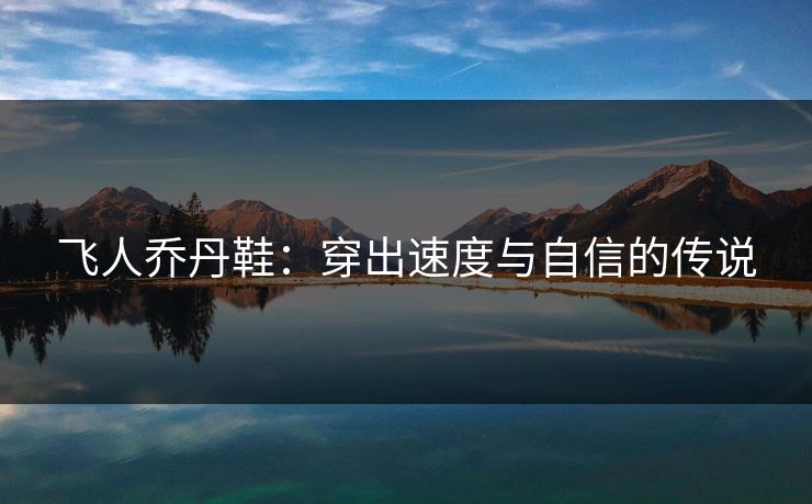 飞人乔丹鞋：穿出速度与自信的传说