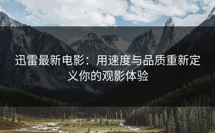 迅雷最新电影:用速度与品质重新定义你的观影体验 迅雷最新电影:用速度与品质重新定义你的观影体验