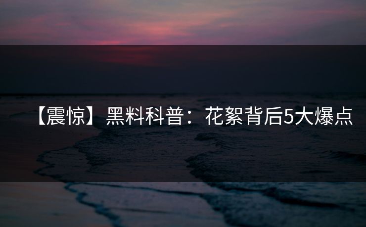 【震惊】黑料科普:花絮背后5大爆点 【震惊】黑料科普:花絮背后5大爆点