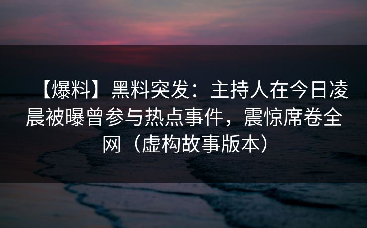 【爆料】黑料突发：主持人在今日凌晨被曝曾参与热点事件，震惊席卷全网（虚构故事版本）