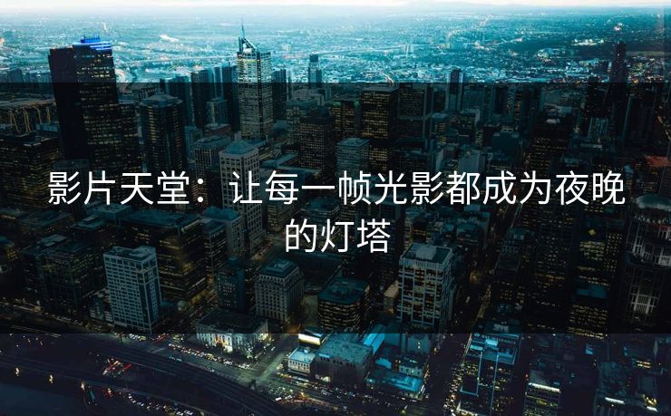 影片天堂：让每一帧光影都成为夜晚的灯塔