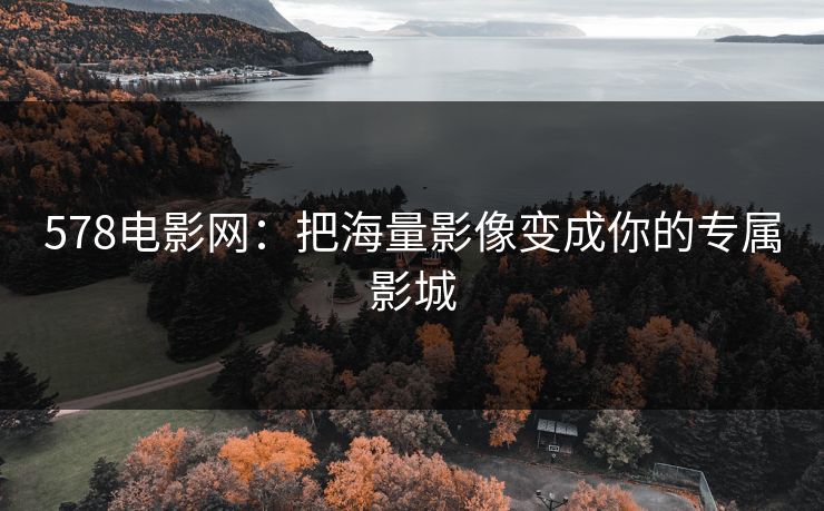 578电影网：把海量影像变成你的专属影城
