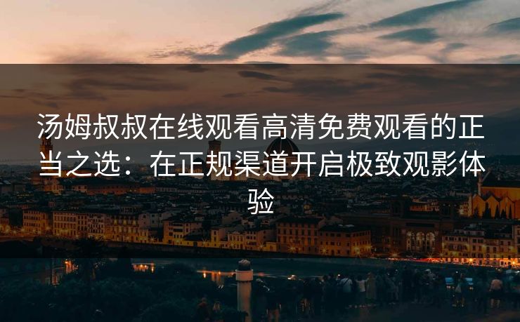 汤姆叔叔在线观看高清免费观看的正当之选：在正规渠道开启极致观影体验