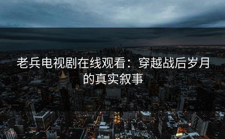 老兵电视剧在线观看：穿越战后岁月的真实叙事