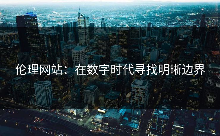 伦理网站：在数字时代寻找明晰边界