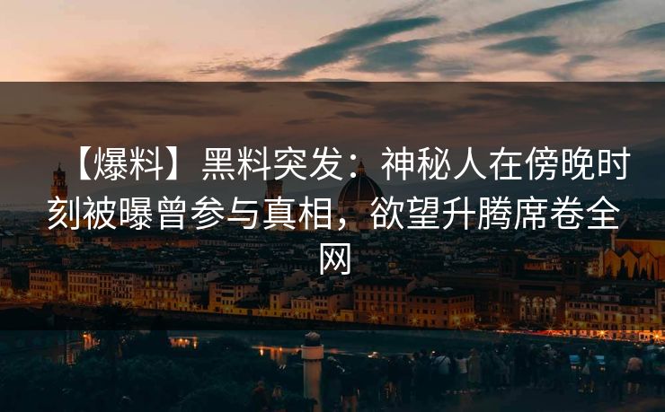 【爆料】黑料突发：神秘人在傍晚时刻被曝曾参与真相，欲望升腾席卷全网