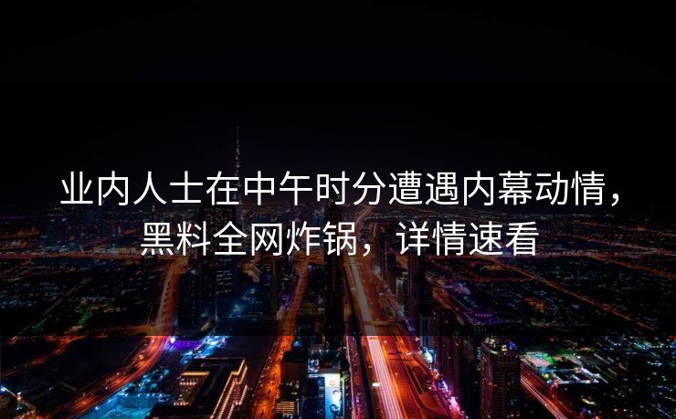 业内人士在中午时分遭遇内幕动情，黑料全网炸锅，详情速看