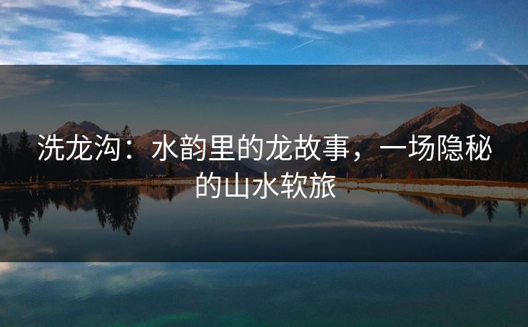 洗龙沟:水韵里的龙故事,一场隐秘的山水软旅 洗龙沟:水韵里的龙故事,一场隐秘的山水软旅