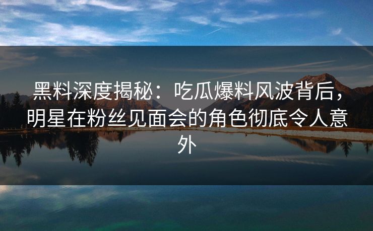 黑料深度揭秘：吃瓜爆料风波背后，明星在粉丝见面会的角色彻底令人意外