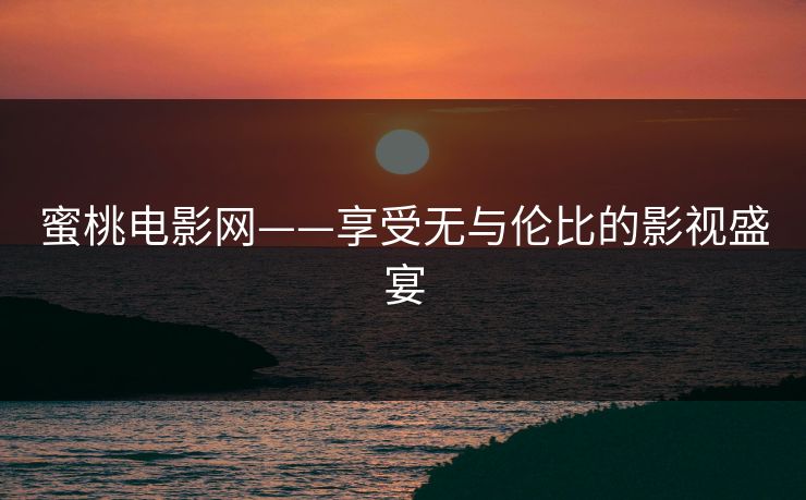 蜜桃电影网——享受无与伦比的影视盛宴