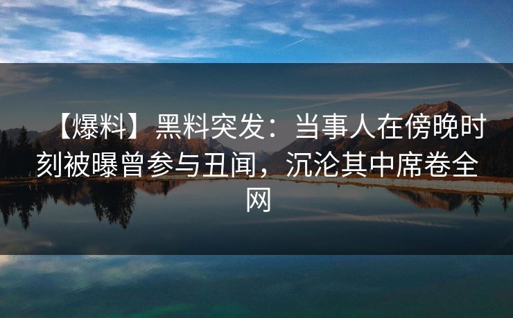【爆料】黑料突发：当事人在傍晚时刻被曝曾参与丑闻，沉沦其中席卷全网