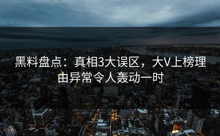 黑料盘点：真相3大误区，大V上榜理由异常令人轰动一时