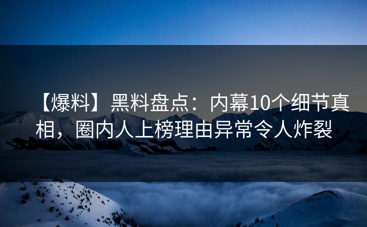 【爆料】黑料盘点：内幕10个细节真相，圈内人上榜理由异常令人炸裂
