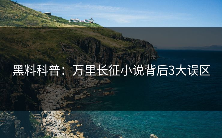 黑料科普:万里长征小说背后3大误区 黑料科普:万里长征小说背后3大误区