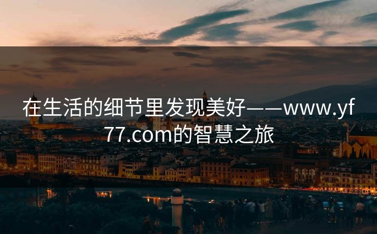 在生活的细节里发现美好——www.yf77.com的智慧之旅 在生活的细节里发现美好——www.yf77.com的智慧之旅