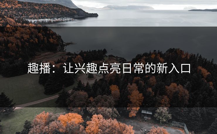 趣播：让兴趣点亮日常的新入口