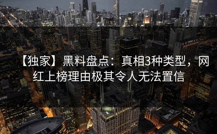 【独家】黑料盘点：真相3种类型，网红上榜理由极其令人无法置信