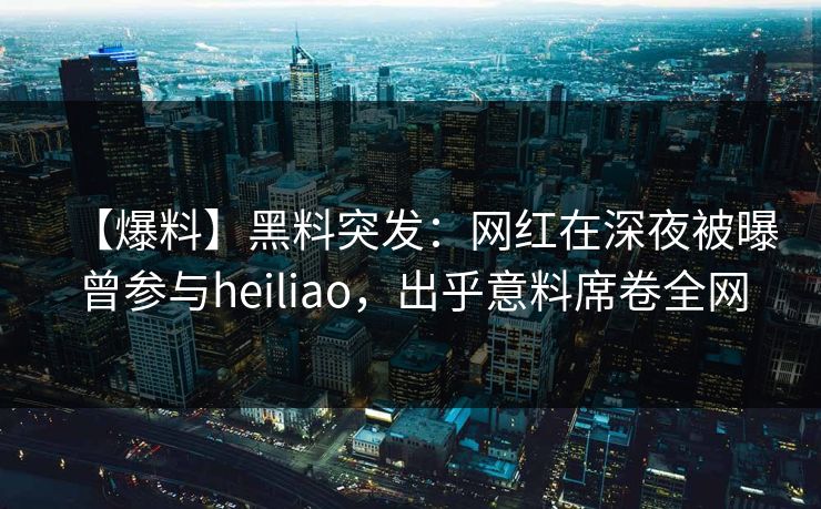 【爆料】黑料突发：网红在深夜被曝曾参与heiliao，出乎意料席卷全网
