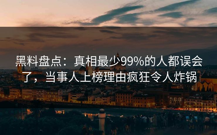 黑料盘点：真相最少99%的人都误会了，当事人上榜理由疯狂令人炸锅