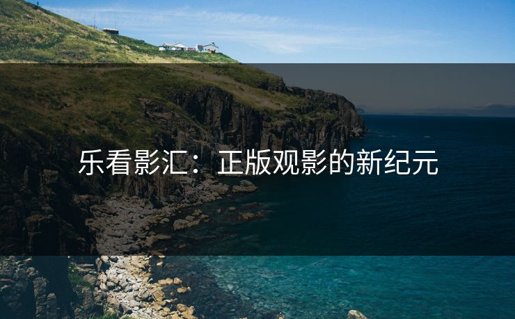 乐看影汇：正版观影的新纪元
