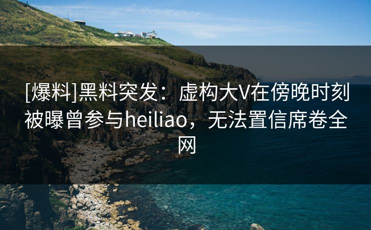 [爆料]黑料突发：虚构大V在傍晚时刻被曝曾参与heiliao，无法置信席卷全网
