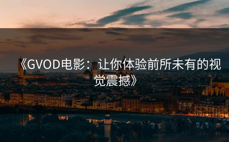 《GVOD电影：让你体验前所未有的视觉震撼》