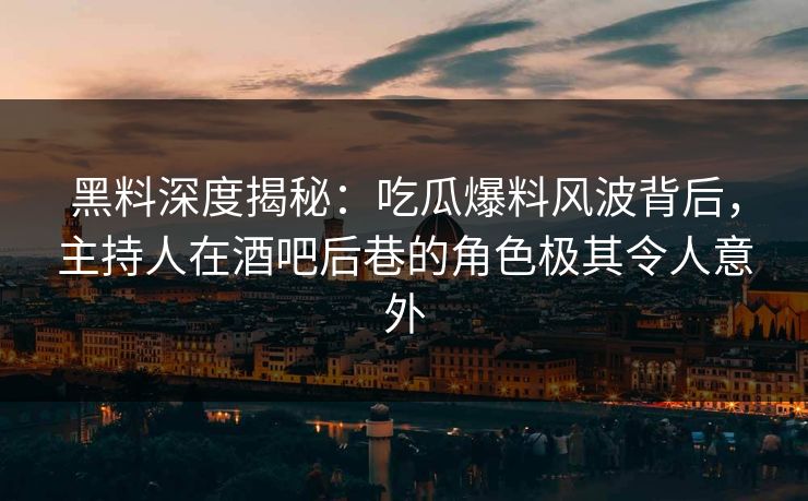 黑料深度揭秘：吃瓜爆料风波背后，主持人在酒吧后巷的角色极其令人意外