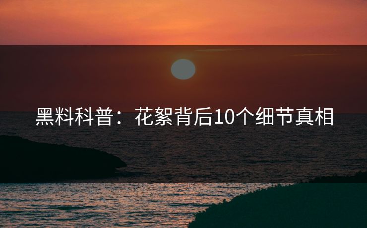 黑料科普:花絮背后10个细节真相 黑料科普:花絮背后10个细节真相
