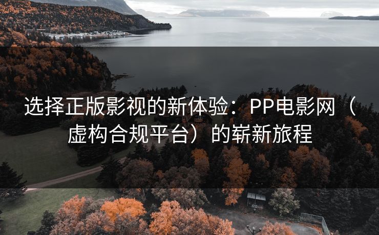 选择正版影视的新体验:PP电影网(虚构合规平台)的崭新旅程