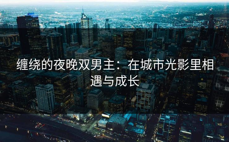 缠绕的夜晚双男主：在城市光影里相遇与成长