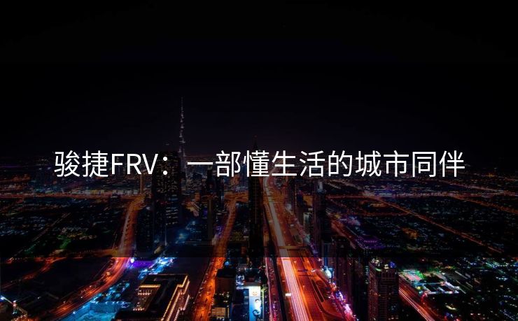 骏捷FRV:一部懂生活的城市同伴 骏捷FRV:一部懂生活的城市同伴