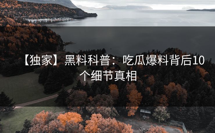 【独家】黑料科普：吃瓜爆料背后10个细节真相