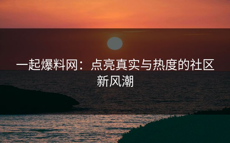 一起爆料网:点亮真实与热度的社区新风潮 一起爆料网:点亮真实与热度的社区新风潮