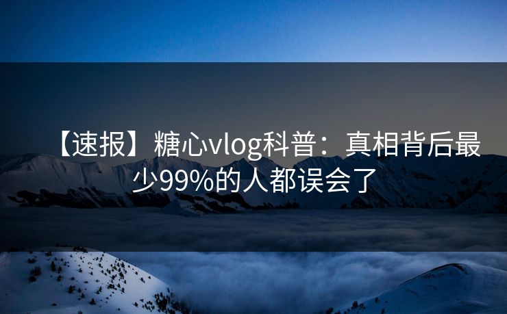 【速报】糖心vlog科普:真相背后最少99%的人都误会了 【速报】糖心vlog科普:真相背后最少99%的人都误会了