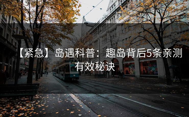 【紧急】岛遇科普:趣岛背后5条亲测有效秘诀 【紧急】岛遇科普:趣岛背后5条亲测有效秘诀